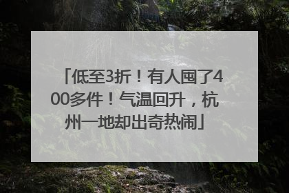 低至3折！有人囤了400多件！气温回升，杭州一地却出奇热闹
