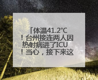体温41.2℃！台州接连两人因热射病进了ICU！当心，接下来这波高温很猛