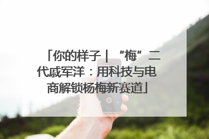 你的样子｜“梅”二代戚军洋：用科技与电商解锁杨梅新赛道