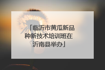 临沂市黄瓜新品种新技术培训班在沂南县举办