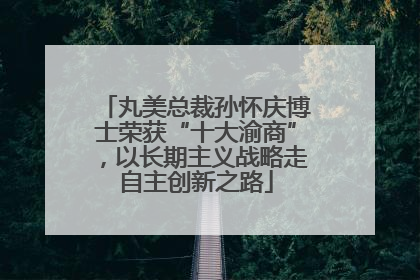 丸美总裁孙怀庆博士荣获“十大渝商”，以长期主义战略走自主创新之路
