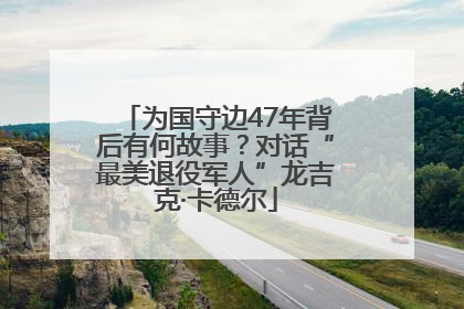 为国守边47年背后有何故事？对话“最美退役军人”龙吉克·卡德尔