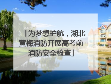 为梦想护航，湖北黄梅消防开展高考前消防安全检查
