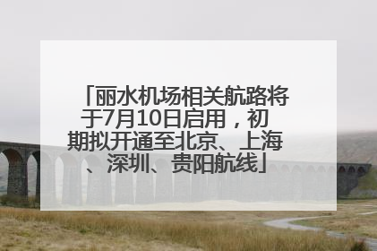 丽水机场相关航路将于7月10日启用，初期拟开通至北京、上海、深圳、贵阳航线