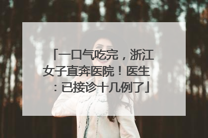一口气吃完，浙江女子直奔医院！医生：已接诊十几例了