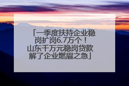 一季度扶持企业稳岗扩岗6.7万个！山东千万元稳岗贷款解了企业燃眉之急
