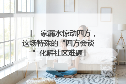 一家漏水惊动四方，这场特殊的“四方会谈”化解社区难题