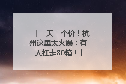 一天一个价！杭州这里太火爆：有人扛走80箱！