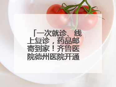 一次就诊、线上复诊，药品邮寄到家！齐鲁医院德州医院开通线上就医功能