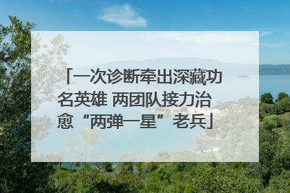 一次诊断牵出深藏功名英雄 两团队接力治愈“两弹一星”老兵