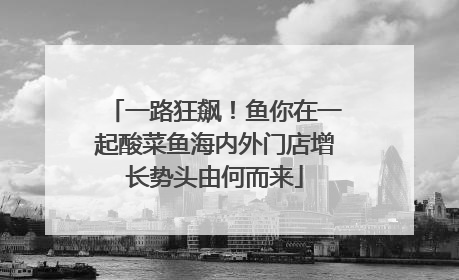 一路狂飙！鱼你在一起酸菜鱼海内外门店增长势头由何而来