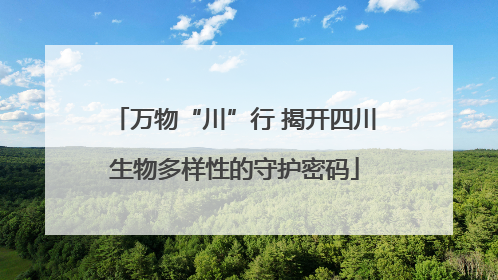 万物“川”行 揭开四川生物多样性的守护密码