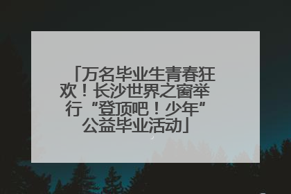 万名毕业生青春狂欢！长沙世界之窗举行“登顶吧！少年”公益毕业活动