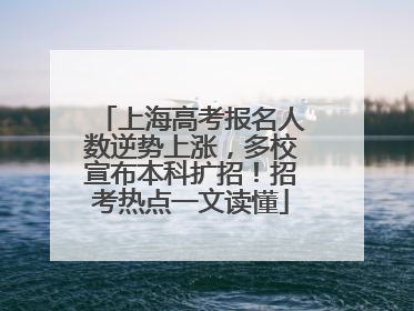 上海高考报名人数逆势上涨，多校宣布本科扩招！招考热点一文读懂
