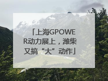 上海GPOWER动力展上，潍柴又搞“大”动作