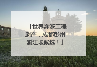 世界灌溉工程遗产，成都彭州湔江堰候选！