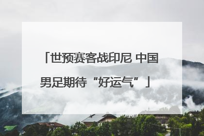 世预赛客战印尼 中国男足期待“好运气”