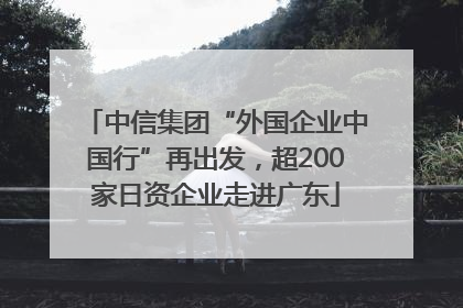 中信集团“外国企业中国行”再出发，超200家日资企业走进广东