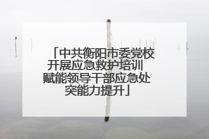中共衡阳市委党校开展应急救护培训 赋能领导干部应急处突能力提升