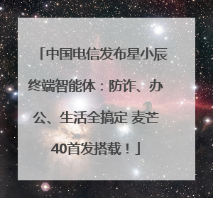 中国电信发布星小辰终端智能体：防诈、办公、生活全搞定 麦芒40首发搭载！
