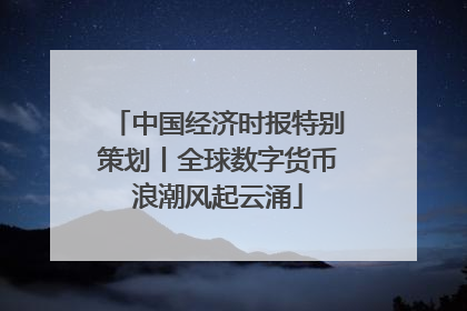 中国经济时报特别策划丨全球数字货币浪潮风起云涌
