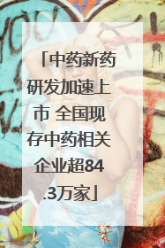 中药新药研发加速上市 全国现存中药相关企业超84.3万家