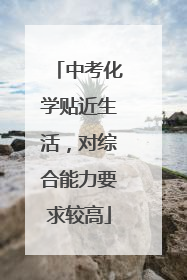 中考化学贴近生活，对综合能力要求较高