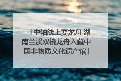 中轴线上耍龙舟 湖南兰溪双桡龙舟入藏中国非物质文化遗产馆