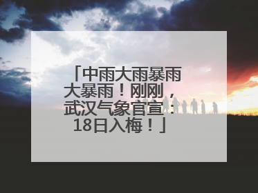 中雨大雨暴雨大暴雨！刚刚，武汉气象官宣：18日入梅！
