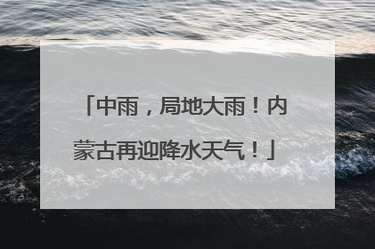 中雨，局地大雨！内蒙古再迎降水天气！