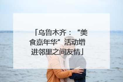 乌鲁木齐：“美食嘉年华”活动增进邻里之间友情