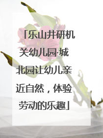 乐山井研机关幼儿园·城北园让幼儿亲近自然，体验劳动的乐趣