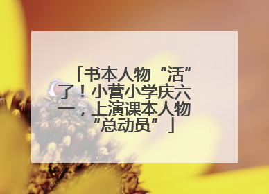 书本人物“活”了！小营小学庆六一，上演课本人物“总动员”