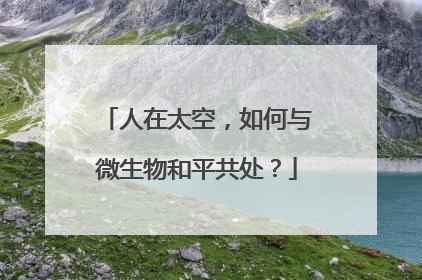 人在太空，如何与微生物和平共处？