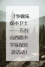 争做环保小卫士——五台山西路小学环保宣讲活动