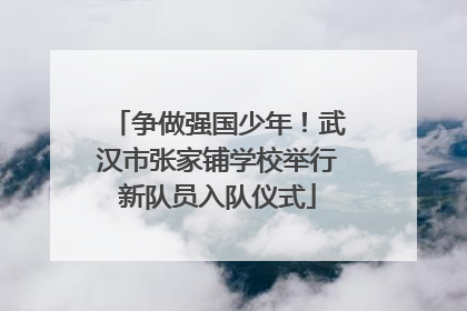 争做强国少年！武汉市张家铺学校举行新队员入队仪式