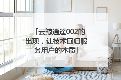 云鲸逍遥002的出现，让技术回归服务用户的本质