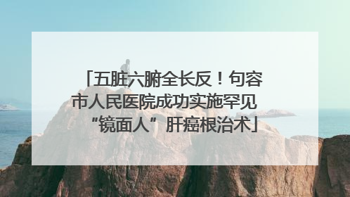 五脏六腑全长反！句容市人民医院成功实施罕见“镜面人”肝癌根治术