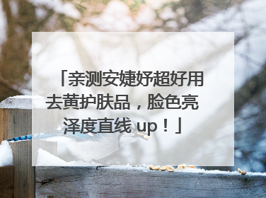 亲测安婕妤超好用去黄护肤品，脸色亮泽度直线 up！