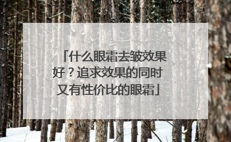 什么眼霜去皱效果好？追求效果的同时又有性价比的眼霜