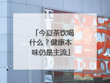 今夏茶饮喝什么？健康本味仍是主流