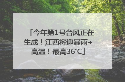 今年第1号台风正在生成！江西将迎暴雨+高温！最高36℃