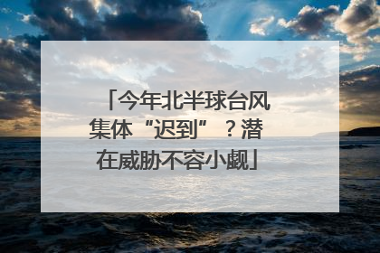今年北半球台风集体“迟到”？潜在威胁不容小觑