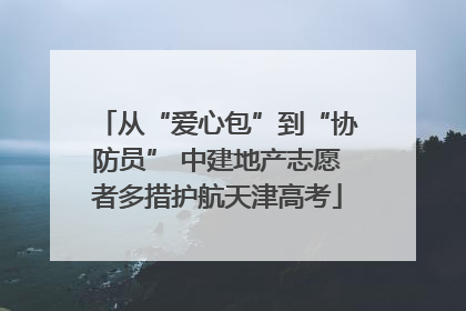 从“爱心包”到“协防员” 中建地产志愿者多措护航天津高考