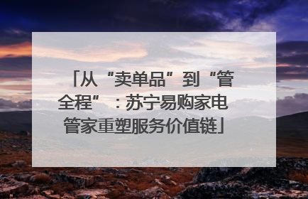从“卖单品”到“管全程”：苏宁易购家电管家重塑服务价值链