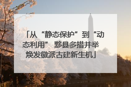 从“静态保护”到“动态利用” 黟县多措并举焕发徽派古建新生机