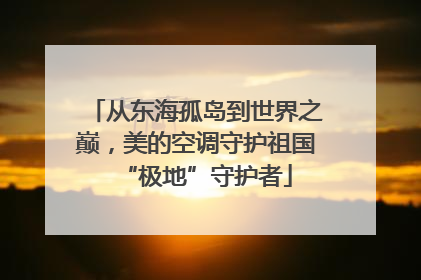 从东海孤岛到世界之巅，美的空调守护祖国“极地”守护者