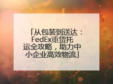 从包装到送达：FedEx重货托运全攻略，助力中小企业高效物流