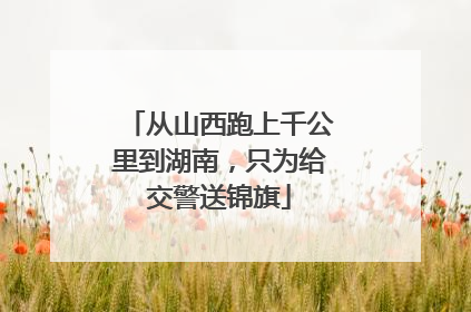从山西跑上千公里到湖南，只为给交警送锦旗