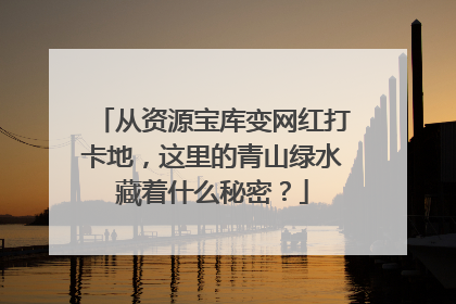 从资源宝库变网红打卡地，这里的青山绿水藏着什么秘密？